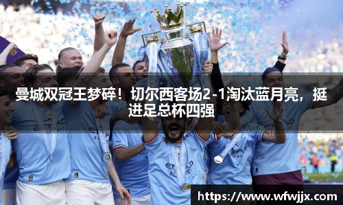 曼城双冠王梦碎！切尔西客场2-1淘汰蓝月亮，挺进足总杯四强