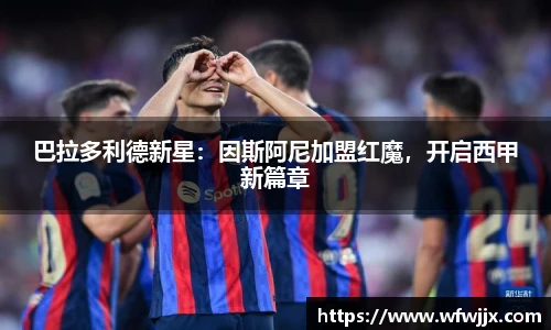 巴拉多利德新星：因斯阿尼加盟红魔，开启西甲新篇章