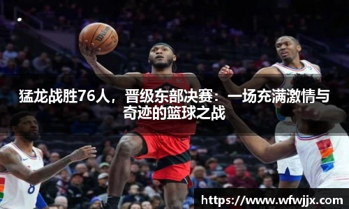 猛龙战胜76人，晋级东部决赛：一场充满激情与奇迹的篮球之战