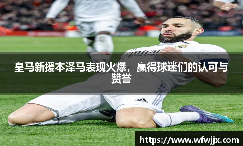 皇马新援本泽马表现火爆，赢得球迷们的认可与赞誉
