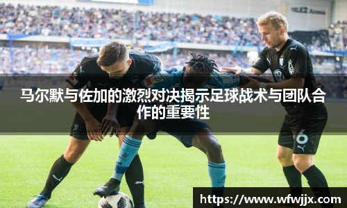 马尔默与佐加的激烈对决揭示足球战术与团队合作的重要性