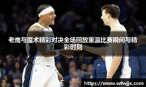 老鹰与魔术精彩对决全场回放重温比赛瞬间与精彩时刻