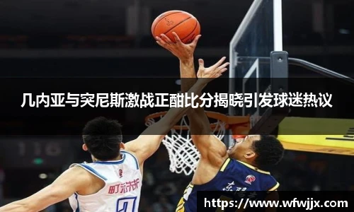 几内亚与突尼斯激战正酣比分揭晓引发球迷热议